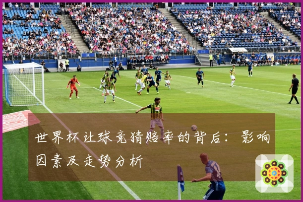 世界杯让球竞猜赔率的背后：影响因素及走势分析