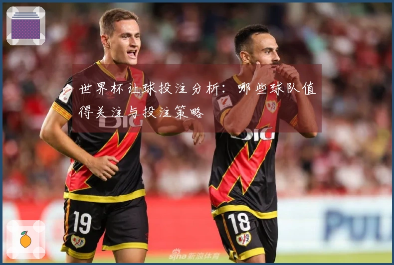 世界杯让球投注分析：哪些球队值得关注与投注策略