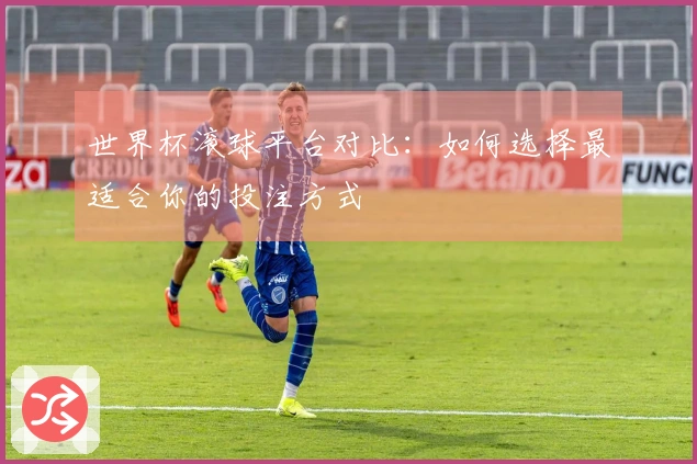 世界杯滚球平台对比：如何选择最适合你的投注方式