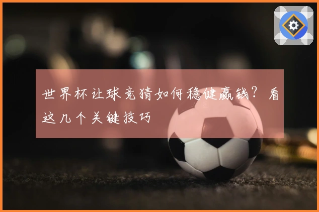 世界杯让球竞猜如何稳健赢钱？看这几个关键技巧