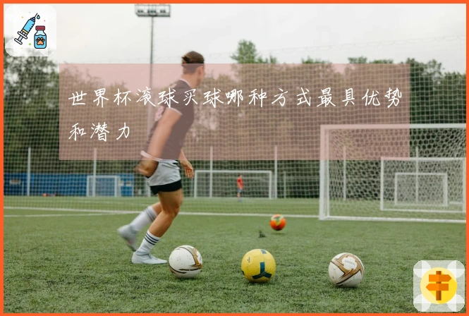 世界杯滚球买球哪种方式最具优势和潜力