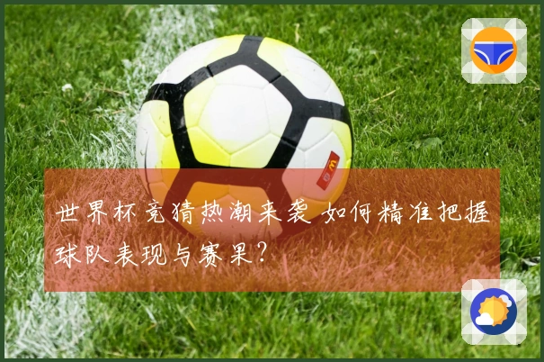 世界杯竞猜热潮来袭 如何精准把握球队表现与赛果？