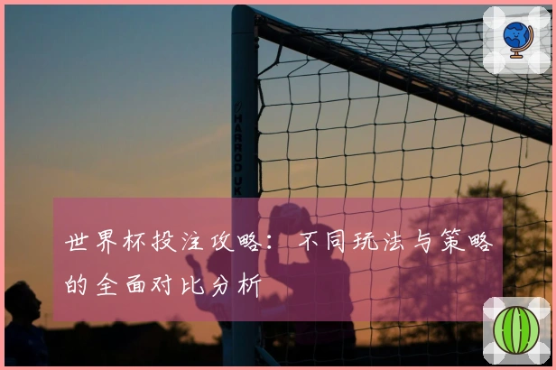 世界杯投注攻略：不同玩法与策略的全面对比分析