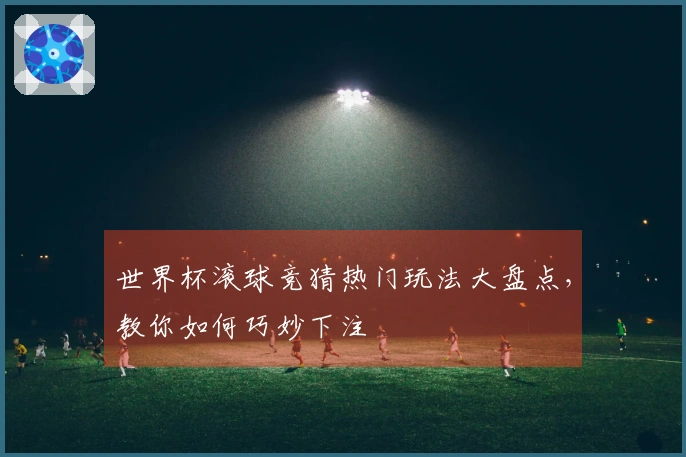 世界杯滚球竞猜热门玩法大盘点，教你如何巧妙下注