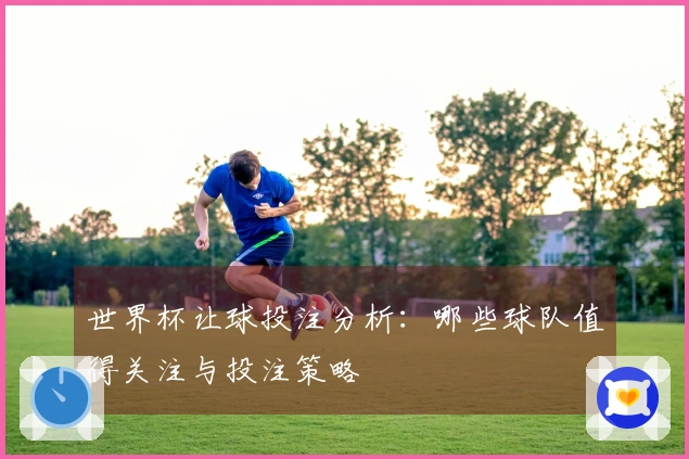 世界杯让球投注分析：哪些球队值得关注与投注策略