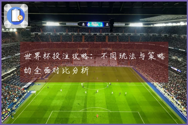 世界杯投注攻略：不同玩法与策略的全面对比分析