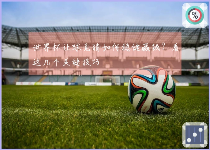 世界杯让球竞猜如何稳健赢钱？看这几个关键技巧