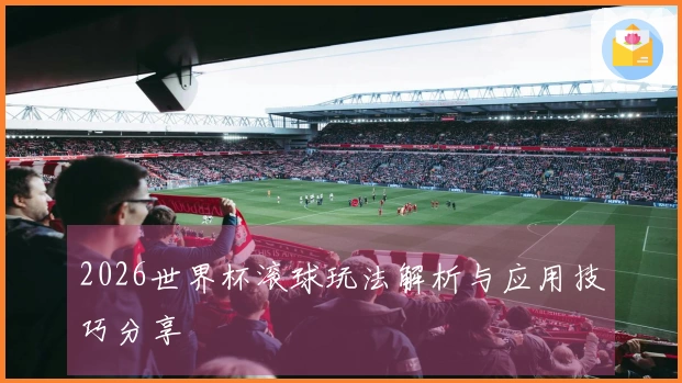 2026世界杯滚球玩法解析与应用技巧分享