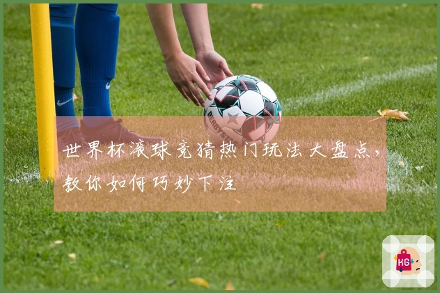 世界杯滚球竞猜热门玩法大盘点，教你如何巧妙下注