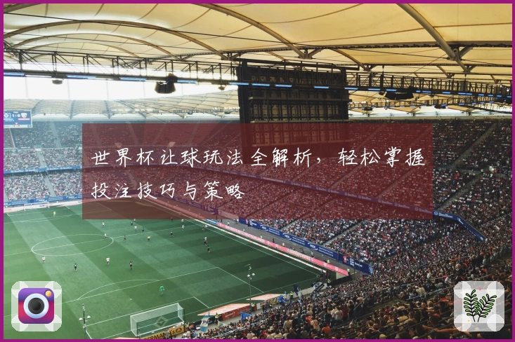 世界杯让球玩法全解析，轻松掌握投注技巧与策略