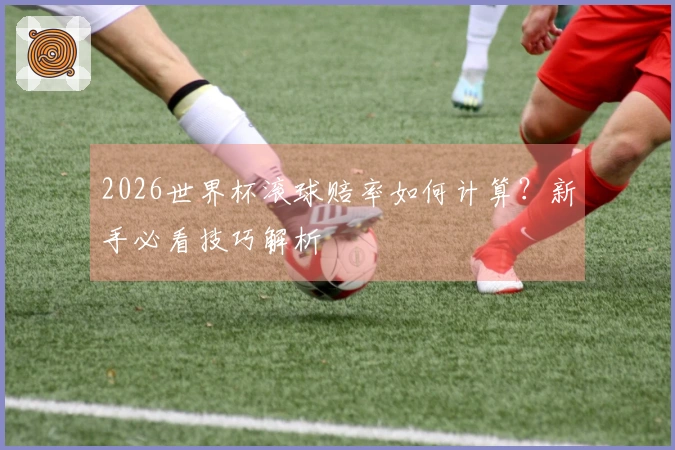 2026世界杯滚球赔率如何计算？新手必看技巧解析