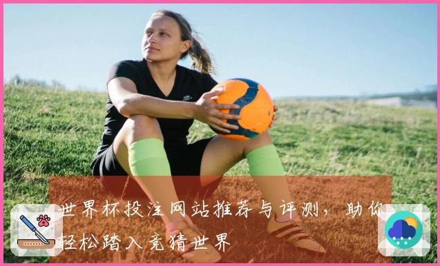世界杯投注网站推荐与评测，助你轻松踏入竞猜世界