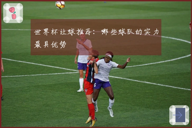 世界杯让球推荐：哪些球队的实力最具优势