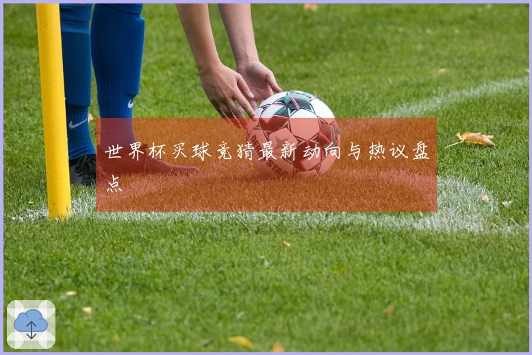世界杯买球竞猜最新动向与热议盘点