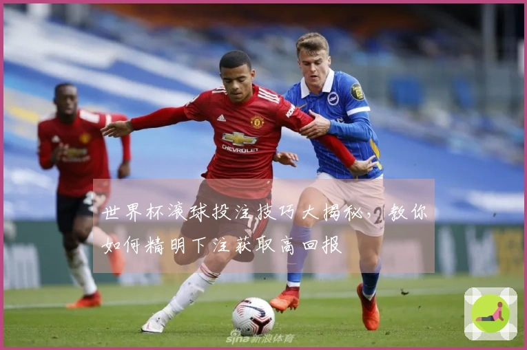 世界杯滚球投注技巧大揭秘，教你如何精明下注获取高回报