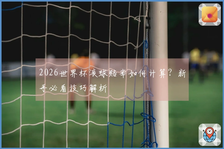 2026世界杯滚球赔率如何计算？新手必看技巧解析