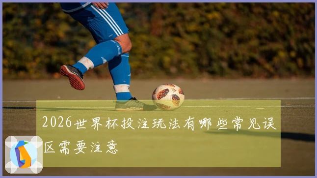 2026世界杯投注玩法有哪些常见误区需要注意
